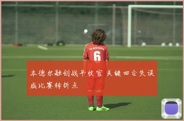 本德尔融创战平收官 关键回合失误成比赛转折点
