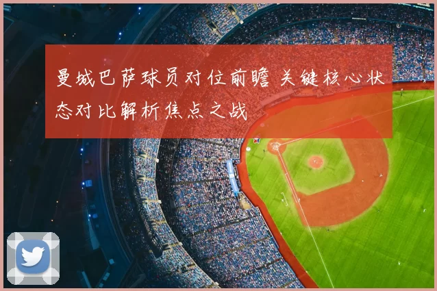 曼城巴萨球员对位前瞻 关键核心状态对比解析焦点之战