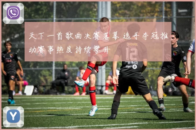 天下一首歌曲决赛落幕 选手夺冠推动赛事热度持续攀升