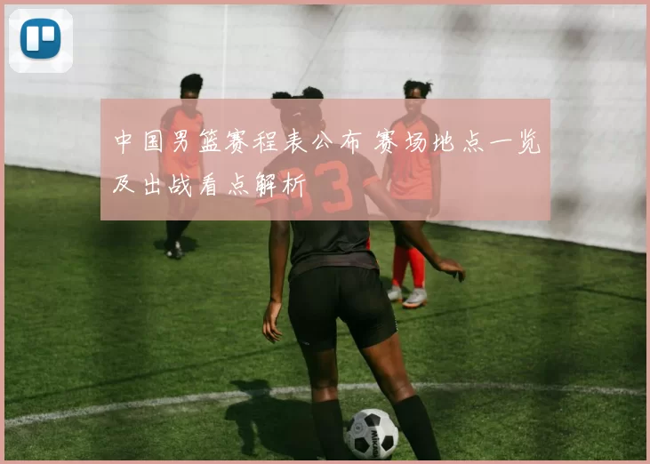 中国男篮赛程表公布 赛场地点一览及出战看点解析