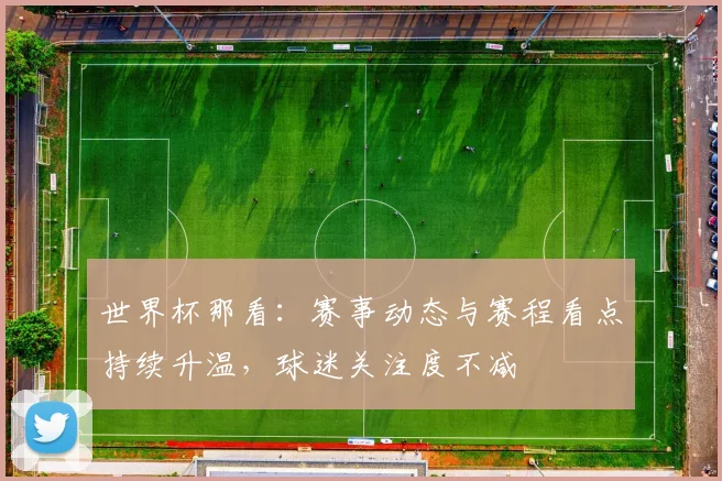 世界杯那看：赛事动态与赛程看点持续升温，球迷关注度不减