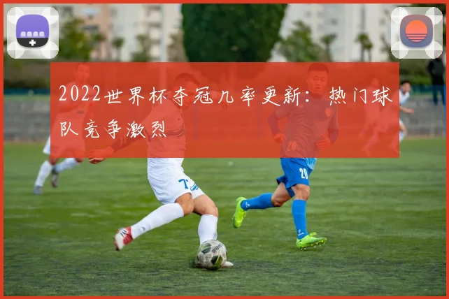 2022世界杯夺冠几率更新:热门球队竞争激烈