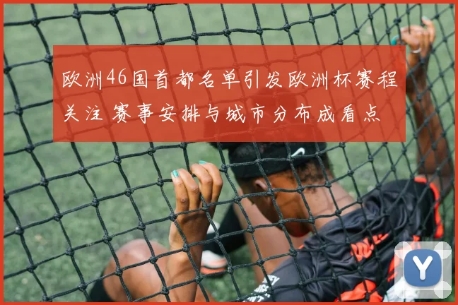 欧洲46国首都名单引发欧洲杯赛程关注 赛事安排与城市分布成看点