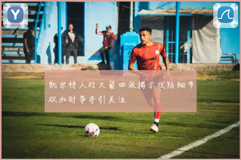 凯尔特人对火箭回放揭示攻防细节双加时争夺引关注