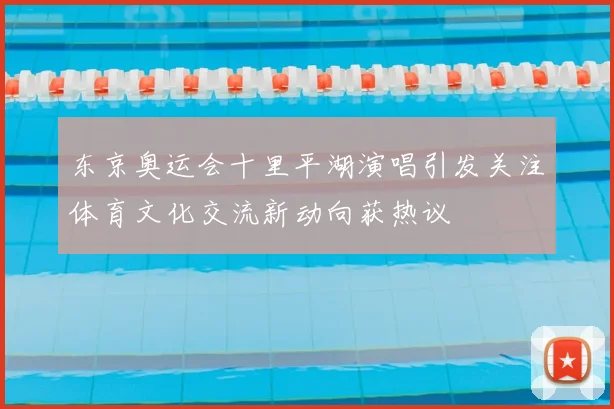 东京奥运会十里平湖演唱引发关注体育文化交流新动向获热议