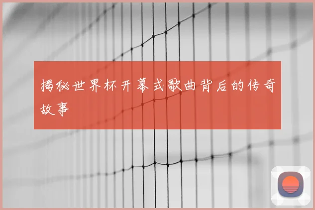 揭秘世界杯开幕式歌曲背后的传奇故事