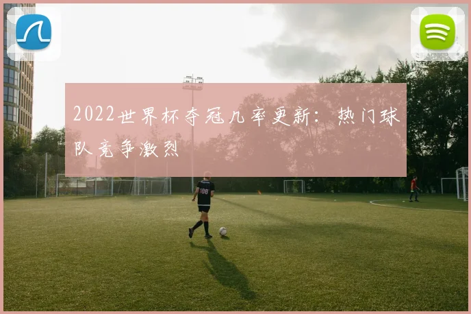 2022世界杯夺冠几率更新:热门球队竞争激烈