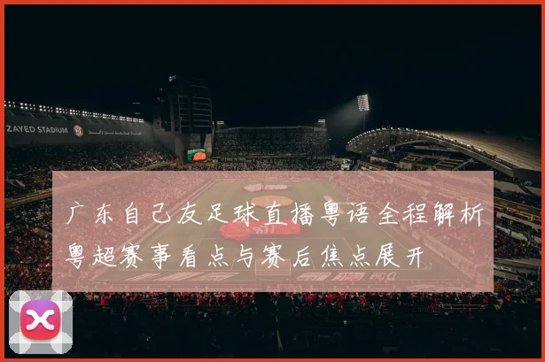 广东自己友足球直播粤语全程解析粤超赛事看点与赛后焦点展开