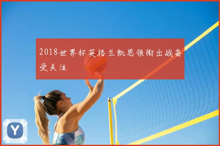2018世界杯英格兰凯恩领衔出战备受关注