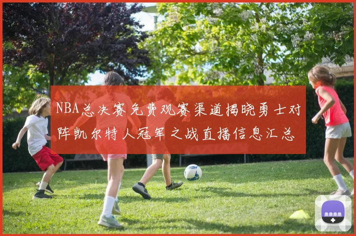 NBA总决赛免费观赛渠道揭晓勇士对阵凯尔特人冠军之战直播信息汇总