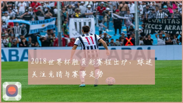 2018世界杯胜负彩赛程出炉,球迷关注竞猜与赛事走势