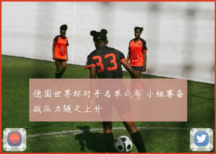 德国世界杯对手名单公布 小组赛备战压力随之上升