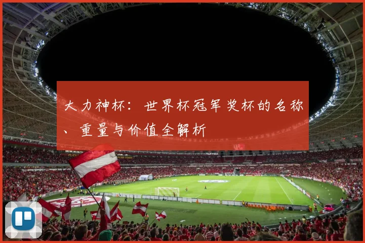 大力神杯:世界杯冠军奖杯的名称、重量与价值全解析
