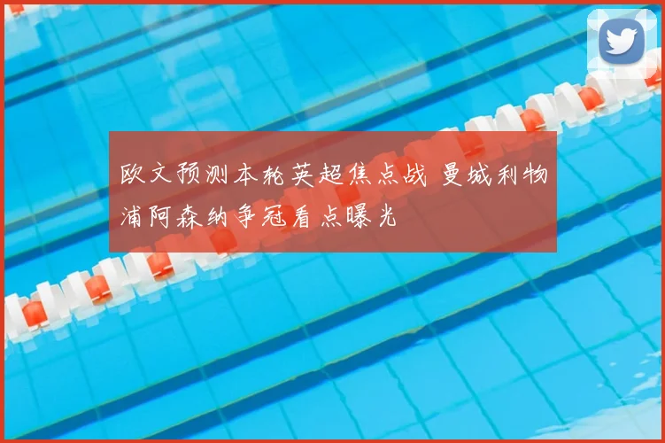 欧文预测本轮英超焦点战 曼城利物浦阿森纳争冠看点曝光