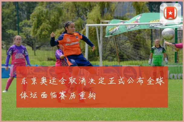 东京奥运会取消决定正式公布全球体坛面临赛历重构
