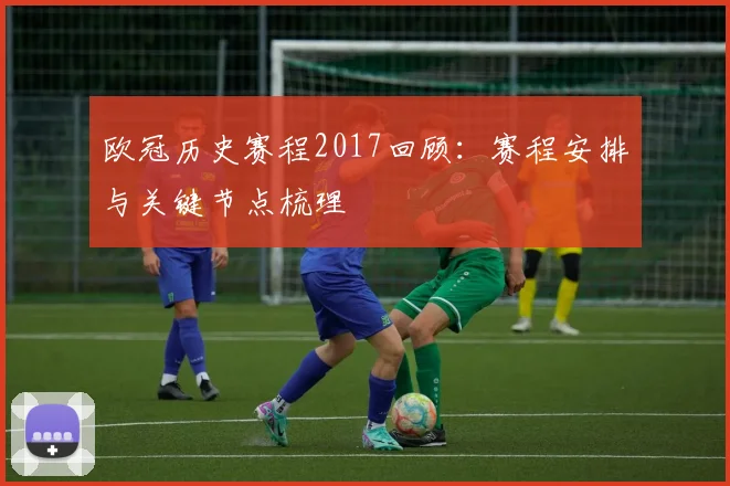 欧冠历史赛程2017回顾:赛程安排与关键节点梳理