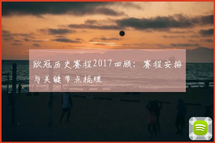 欧冠历史赛程2017回顾:赛程安排与关键节点梳理