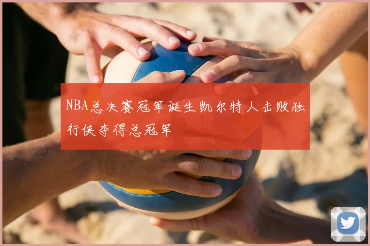 NBA总决赛冠军诞生凯尔特人击败独行侠夺得总冠军