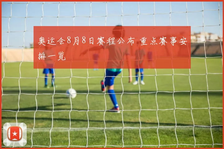 奥运会8月8日赛程公布 重点赛事安排一览