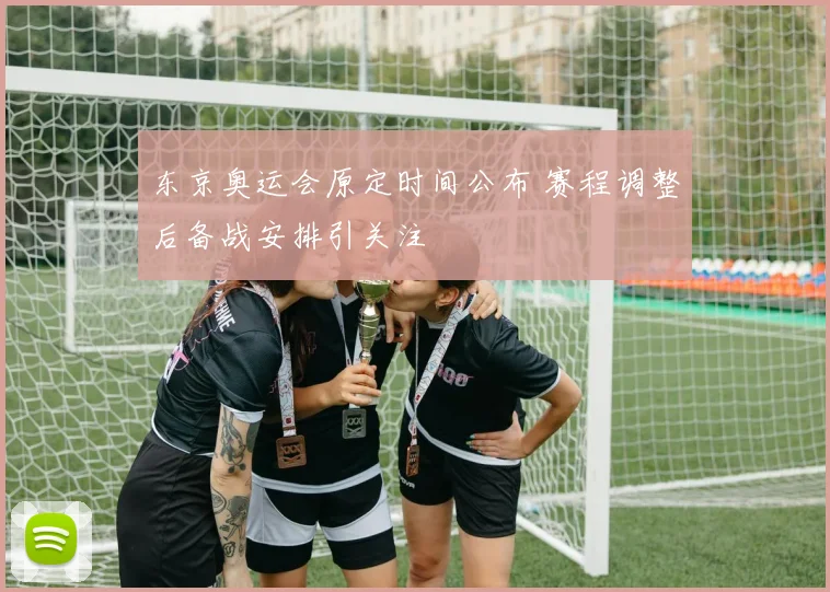 东京奥运会原定时间公布 赛程调整后备战安排引关注
