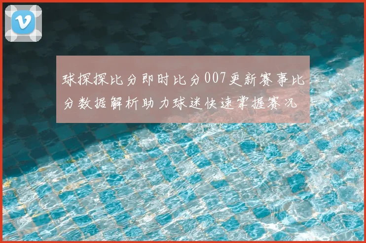 球探探比分即时比分007更新赛事比分数据解析助力球迷快速掌握赛况