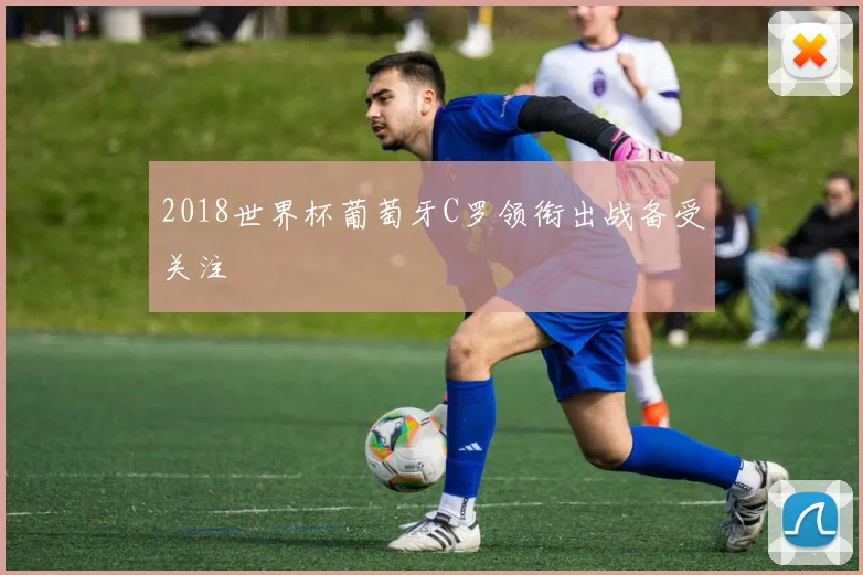 2018世界杯葡萄牙C罗领衔出战备受关注