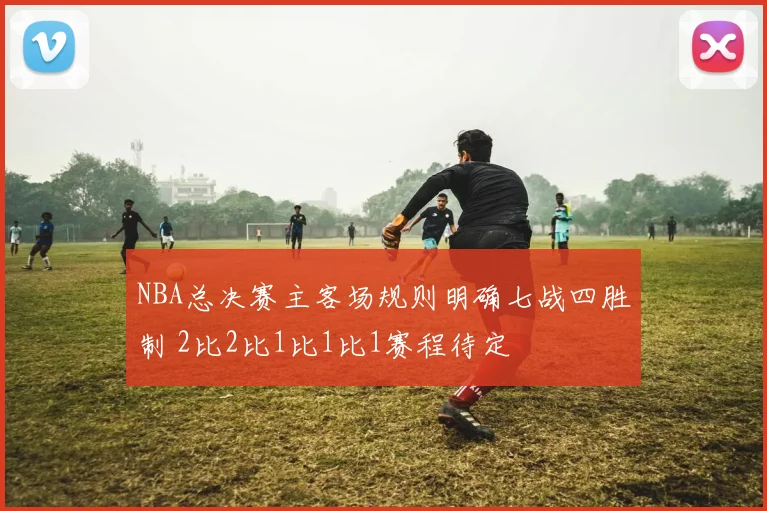 NBA总决赛主客场规则明确七战四胜制 2比2比1比1比1赛程待定