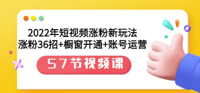 2022年短视频涨粉新玩法：涨粉36招+橱窗开通+账号运营（57节视频课）