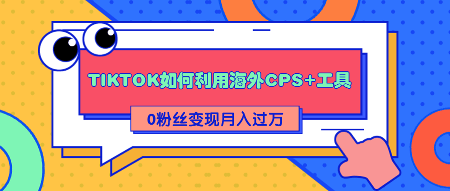 全程解析TIKTOK如何利用海外CPS+工具0粉丝轻松变现月入过万