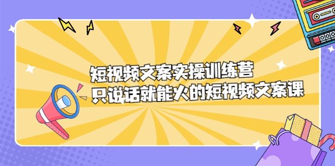 短视频文案实训操练营，只说话就能火的短视频文案课