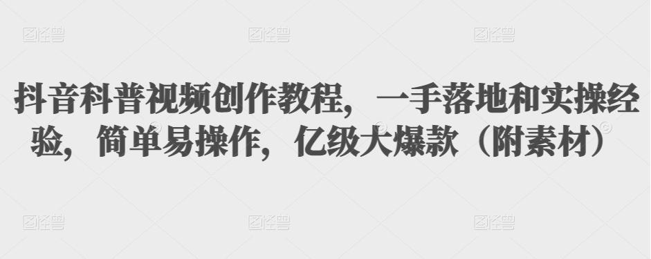 抖音科普视频创作教程，一手落地和实操经验，简单易操作，亿级大爆款（附素材）