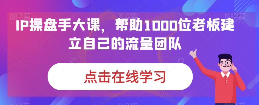 图片[1]-IP-操盘手大课，帮助1000位老板建立自己的流量团队（13节课）-淘金部落