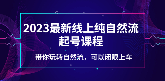 2023最新线上纯自然流起号课程，带你玩转自然流，可以闭眼上车！