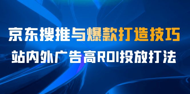 图片[1]-某收费培训56期7月课，京东搜推与爆款打造技巧，站内外广告高ROI投放打法-淘金部落