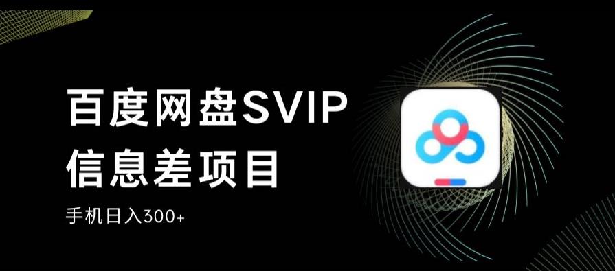 百度网盘SVIP信息差项目，0投入小白极速上手，手机稳定日入300 【揭秘】