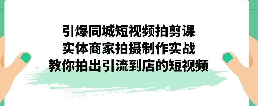 图片[1]-引爆同城短视频拍剪课，实体商家拍摄制作实战，教你拍出引流到店的短视频-淘金部落