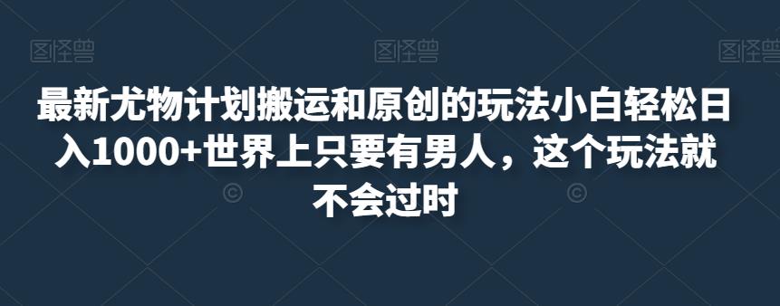 最新尤物计划搬运和原创的玩法小白轻松日入1000 世界上只要有男人，这个玩法就不会过时【揭秘】