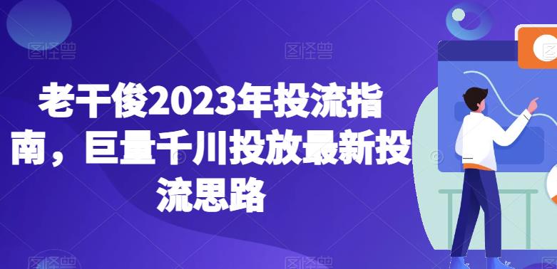 老干俊2023年投流指南，巨量千川投放最新投流思路