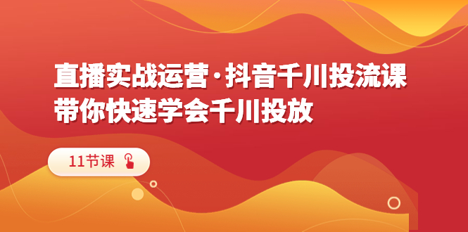 图片[1]-直播实战运营·抖音千川投流课，带你快速学会千川投放（11节课）-淘金部落