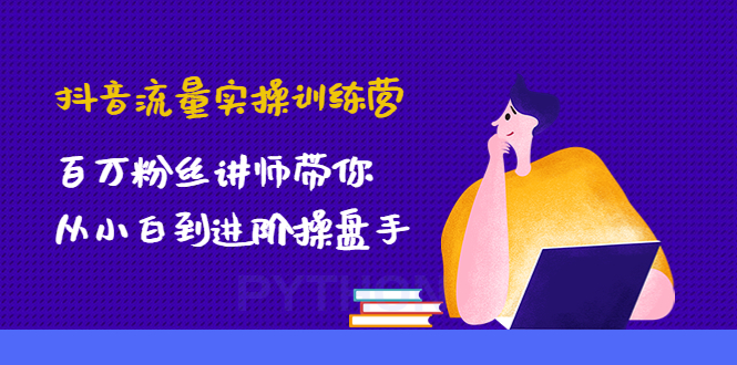 抖音流量实操训练营：百万粉丝讲师带你从小白到进阶操盘手！