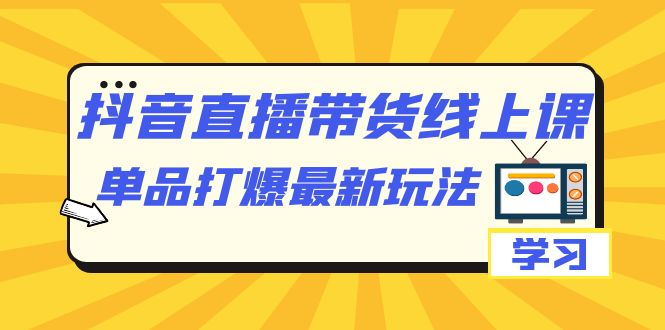 图片[1]-抖音·直播带货线上课，单品打爆最新玩法（12节课）-淘金部落