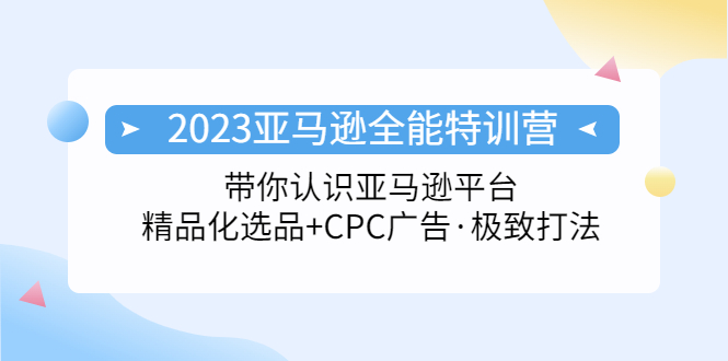 2023亚马逊全能特训营：玩转亚马逊平台+精品化·选品+CPC广告·极致打法