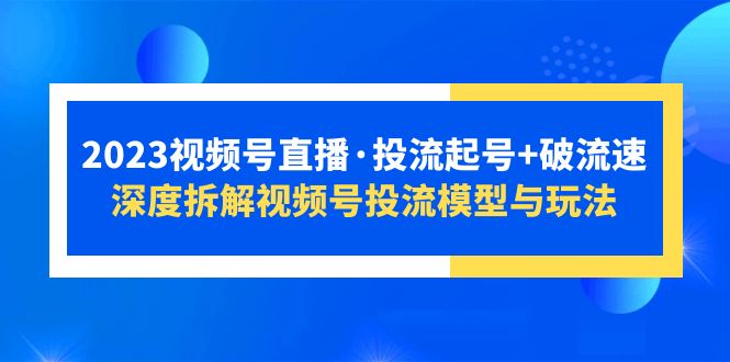 2023视频号直播·投流起号 破流速，深度拆解视频号投流模型与玩法