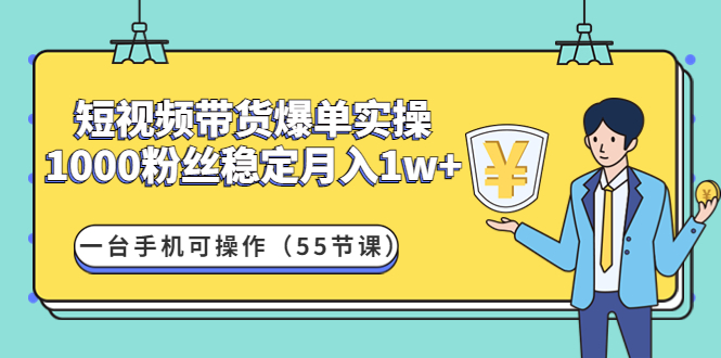 短视频带货爆单实操：1000粉丝稳定月入1w 一台手机可操作（55节课）