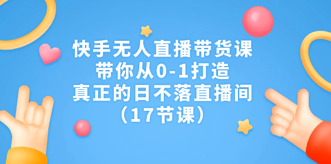 图片[1]-快手无人直播带货课，带你从0-1打造，真正的日不落直播间（17节课）-淘金部落