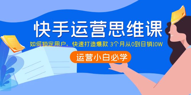 快手运营思维课：如何锁定用户，快速打造爆款 3个月从0到日销10W