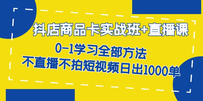 图片[1]-抖店商品卡实战班+直播课-8月 0-1学习全部方法 不直播不拍短视频日出1000单-淘金部落