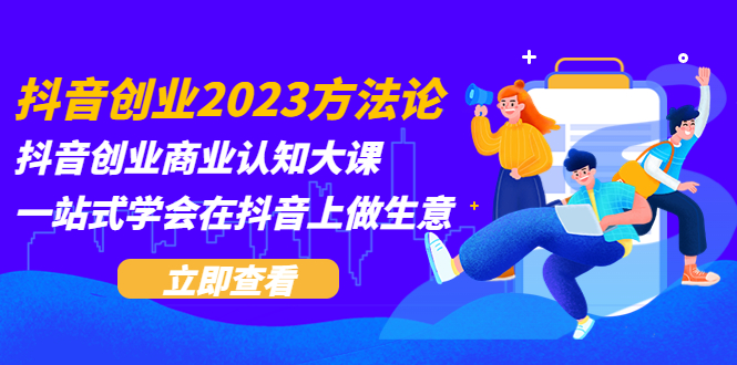 抖音创业2023方法论：抖音创业商业认知大课，一站式学会在抖音上做生意