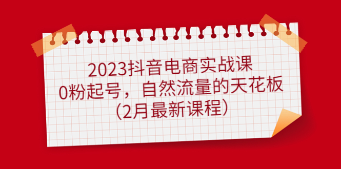 2023抖音电商实战课：0粉起号，自然流量的天花板（2月最新课程）