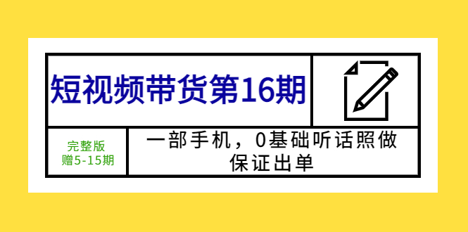 短视频带货第16期：一部手机，0基础听话照做，保证出单 (完整版 赠5-15期)